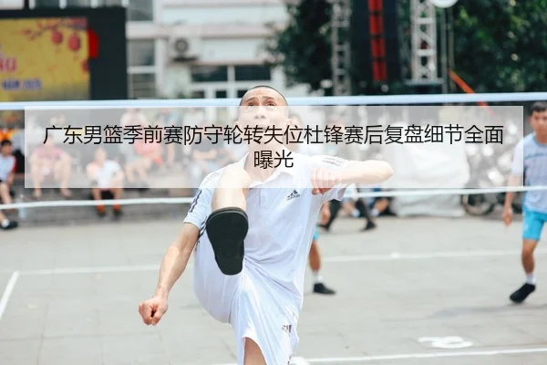 广东男篮季前赛防守轮转失位杜锋赛后复盘细节全面曝光